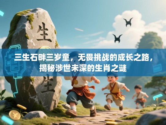 三生石畔三岁童,无畏挑战的成长之路,揭秘涉世未深的生肖之谜 三生石畔三岁童,无畏挑战的成长之路,揭秘涉世未深的生肖之谜