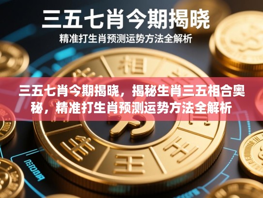 三五七肖今期揭晓,揭秘生肖三五相合奥秘,精准打生肖预测运势方法全解析 三五七肖今期揭晓,揭秘生肖三五相合奥秘,精准打生肖预测运势方法全解析