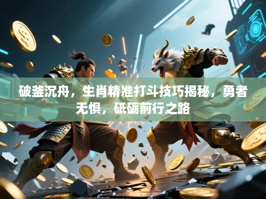 破釜沉舟，生肖精准打斗技巧揭秘，勇者无惧，砥砺前行之路